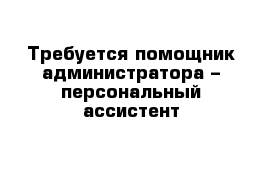 Требуется помощник администратора – персональный ассистент